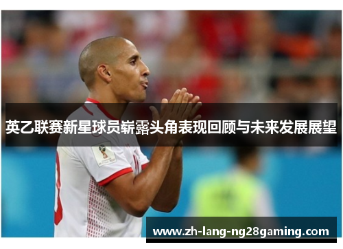 英乙联赛新星球员崭露头角表现回顾与未来发展展望 英乙联赛新星球员崭露头角表现回顾与未来发展展望