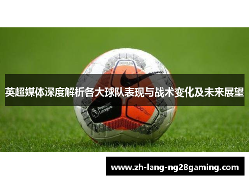 英超媒体深度解析各大球队表现与战术变化及未来展望 英超媒体深度解析各大球队表现与战术变化及未来展望