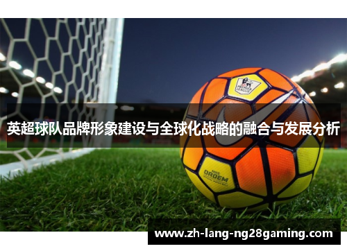 英超球队品牌形象建设与全球化战略的融合与发展分析 英超球队品牌形象建设与全球化战略的融合与发展分析