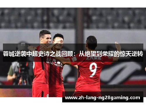 蓉城逆袭中超史诗之战回顾:从绝望到荣耀的惊天逆转 蓉城逆袭中超史诗之战回顾:从绝望到荣耀的惊天逆转