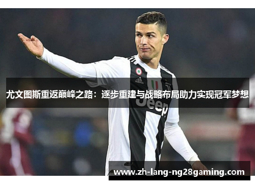 尤文图斯重返巅峰之路：逐步重建与战略布局助力实现冠军梦想