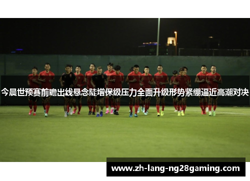 今晨世预赛前瞻出线悬念陡增保级压力全面升级形势紧绷逼近高潮对决