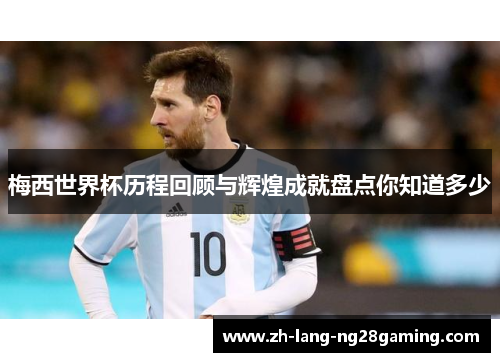 梅西世界杯历程回顾与辉煌成就盘点你知道多少 梅西世界杯历程回顾与辉煌成就盘点你知道多少