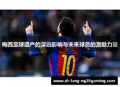 梅西足球遗产的深远影响与未来球员的激励力量 梅西足球遗产的深远影响与未来球员的激励力量