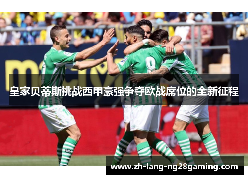 皇家贝蒂斯挑战西甲豪强争夺欧战席位的全新征程