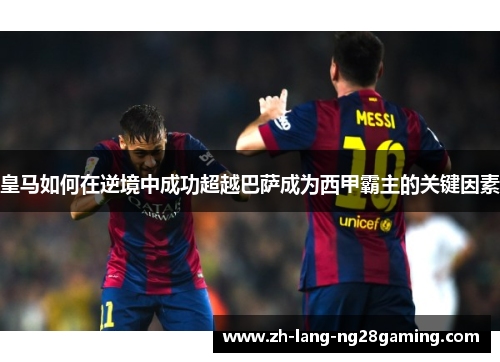 皇马如何在逆境中成功超越巴萨成为西甲霸主的关键因素