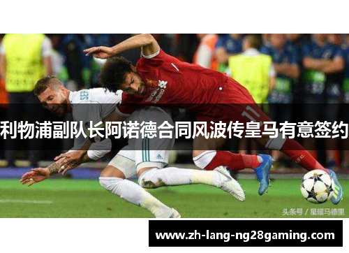 利物浦副队长阿诺德合同风波传皇马有意签约