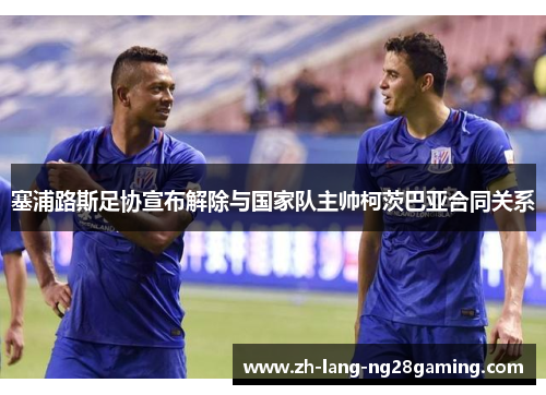 塞浦路斯足协宣布解除与国家队主帅柯茨巴亚合同关系 塞浦路斯足协宣布解除与国家队主帅柯茨巴亚合同关系