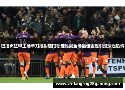 巴洛贡法甲主场单刀推射破门锁定胜局全场最佳表现引爆球迷热情