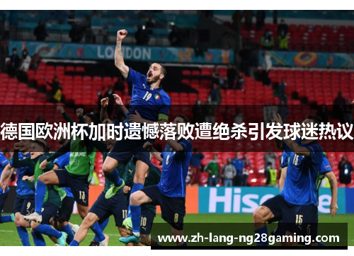 德国欧洲杯加时遗憾落败遭绝杀引发球迷热议 德国欧洲杯加时遗憾落败遭绝杀引发球迷热议