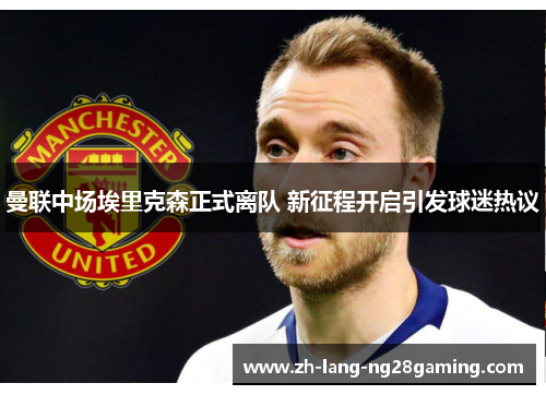 曼联中场埃里克森正式离队 新征程开启引发球迷热议 曼联中场埃里克森正式离队 新征程开启引发球迷热议