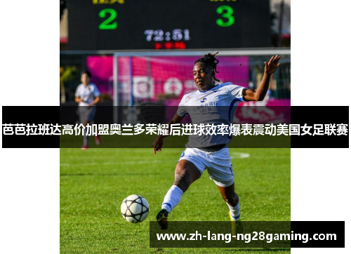 芭芭拉班达高价加盟奥兰多荣耀后进球效率爆表震动美国女足联赛