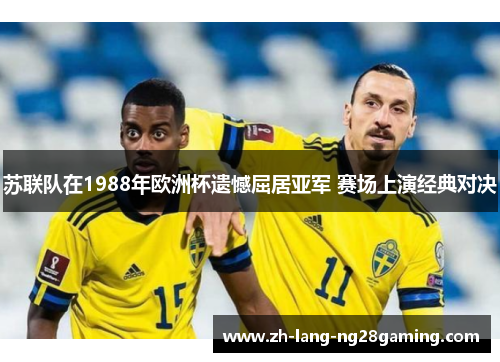 苏联队在1988年欧洲杯遗憾屈居亚军 赛场上演经典对决