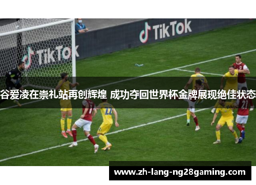 谷爱凌在崇礼站再创辉煌 成功夺回世界杯金牌展现绝佳状态