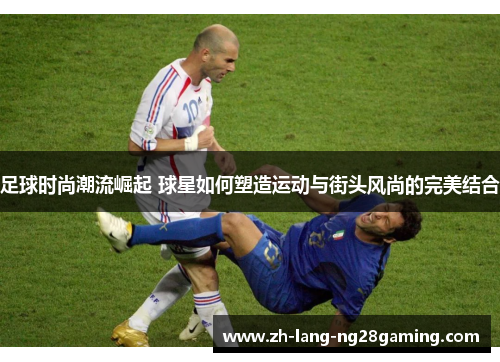 足球时尚潮流崛起 球星如何塑造运动与街头风尚的完美结合