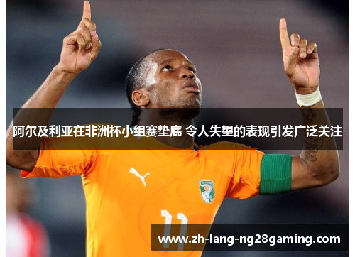 阿尔及利亚在非洲杯小组赛垫底 令人失望的表现引发广泛关注