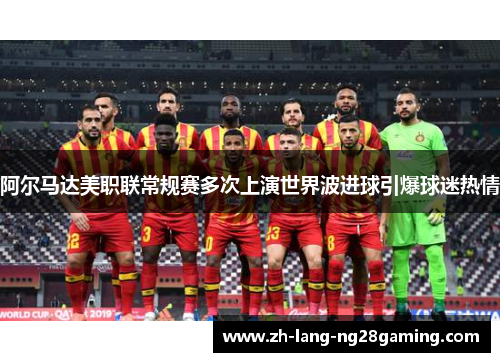 阿尔马达美职联常规赛多次上演世界波进球引爆球迷热情