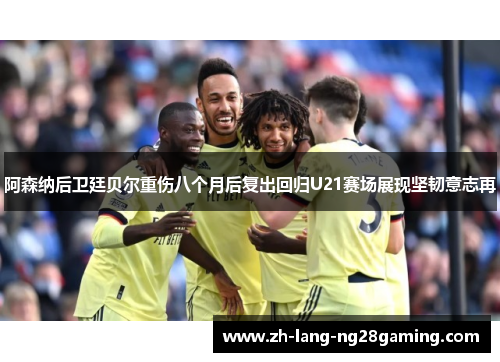 阿森纳后卫廷贝尔重伤八个月后复出回归U21赛场展现坚韧意志再