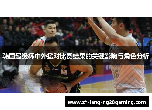 韩国超级杯中外援对比赛结果的关键影响与角色分析