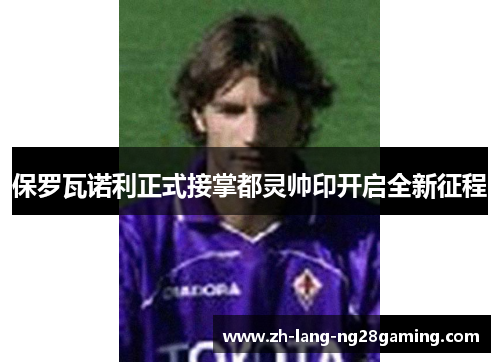保罗瓦诺利正式接掌都灵帅印开启全新征程
