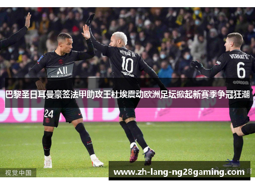 巴黎圣日耳曼豪签法甲助攻王杜埃震动欧洲足坛掀起新赛季争冠狂潮 巴黎圣日耳曼豪签法甲助攻王杜埃震动欧洲足坛掀起新赛季争冠狂潮