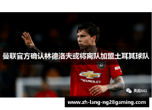 曼联官方确认林德洛夫或将离队加盟土耳其球队