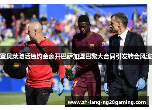 登贝莱激活违约金离开巴萨加盟巴黎大合同引发转会风波