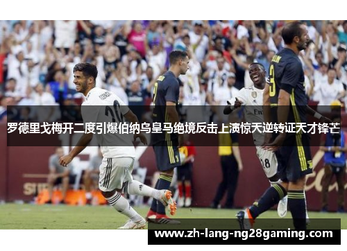 罗德里戈梅开二度引爆伯纳乌皇马绝境反击上演惊天逆转证天才锋芒