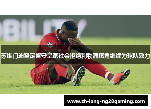 苏维门迪坚定留守皇家社会拒绝利物浦挖角继续为球队效力