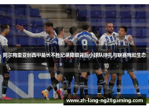 阿尔梅里亚创西甲最长不胜纪录降级背后小球队挣扎与联赛残酷生态 阿尔梅里亚创西甲最长不胜纪录降级背后小球队挣扎与联赛残酷生态