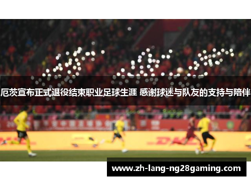 厄茨宣布正式退役结束职业足球生涯 感谢球迷与队友的支持与陪伴