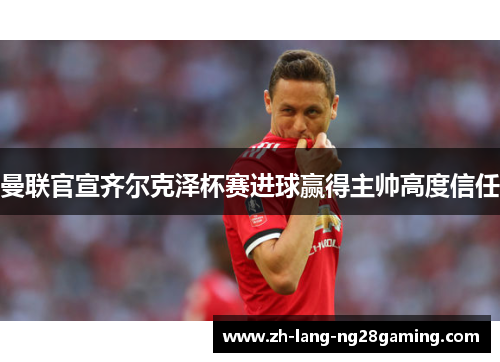 曼联官宣齐尔克泽杯赛进球赢得主帅高度信任 曼联官宣齐尔克泽杯赛进球赢得主帅高度信任